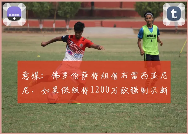 意媒：佛罗伦萨将租借布雷西亚尼尼，如果保级将1200万欧强制买断